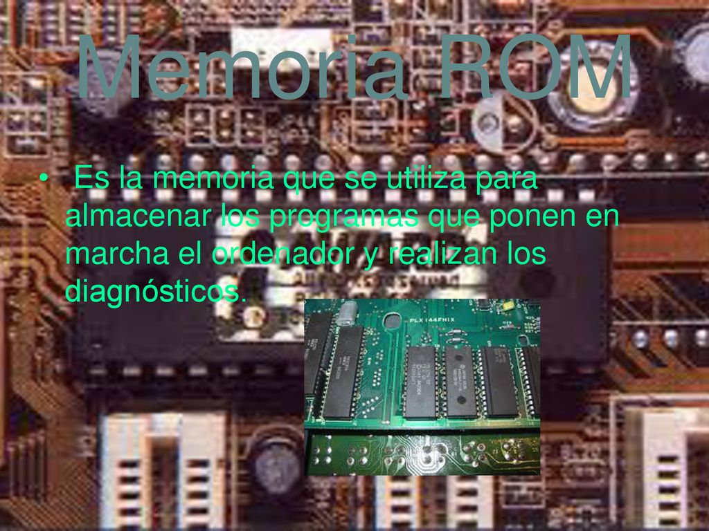 Memoria ROM Es la memoria que se utiliza para almacenar los programas que ponen en marcha el ordenador y realizan los diagnósticos.