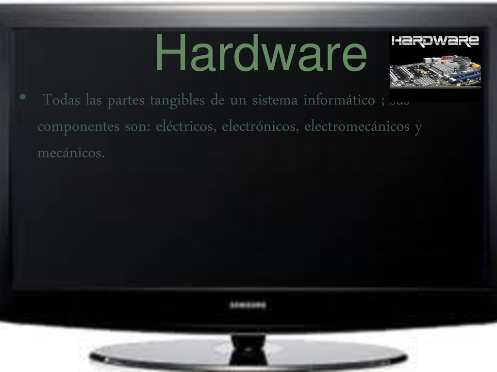 Hardware Todas las partes tangibles de un sistema informático ; sus componentes son: eléctricos, electrónicos, electromecánicos y mecánicos.