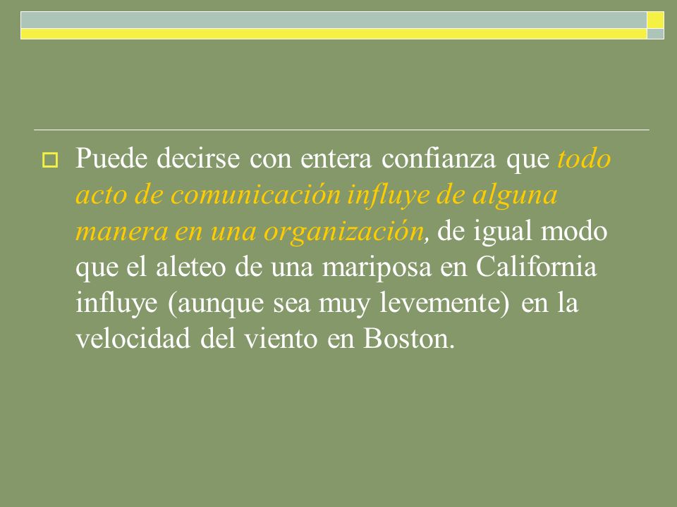 Puede decirse con entera confianza que todo acto de comunicación influye de alguna manera en una organización, de igual modo que el aleteo de una mariposa en California influye (aunque sea muy levemente) en la velocidad del viento en Boston.