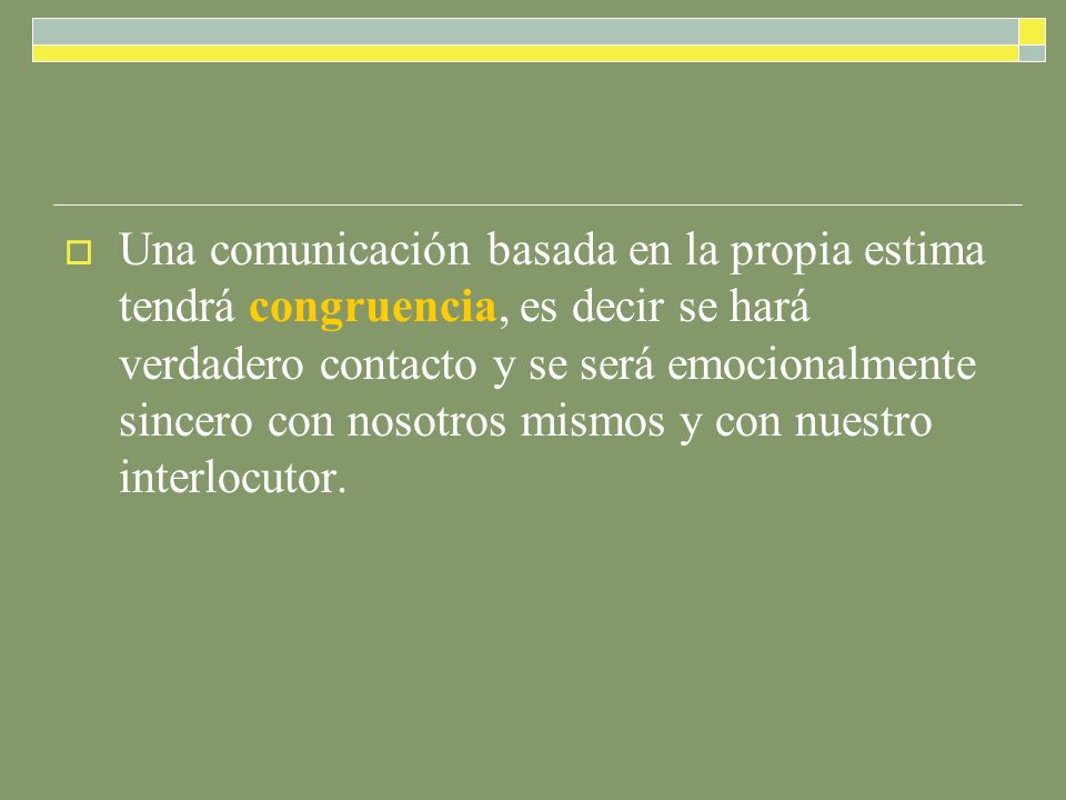 Una comunicación basada en la propia estima tendrá congruencia, es decir se hará verdadero contacto y se será emocionalmente sincero con nosotros mismos y con nuestro interlocutor.