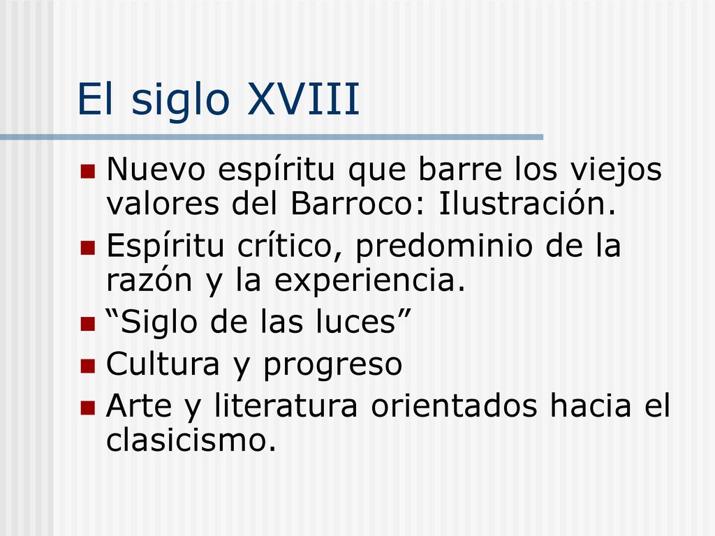 El siglo XVIII Nuevo espíritu que barre los viejos valores del Barroco: Ilustración. Espíritu crítico, predominio de la razón y la experiencia.