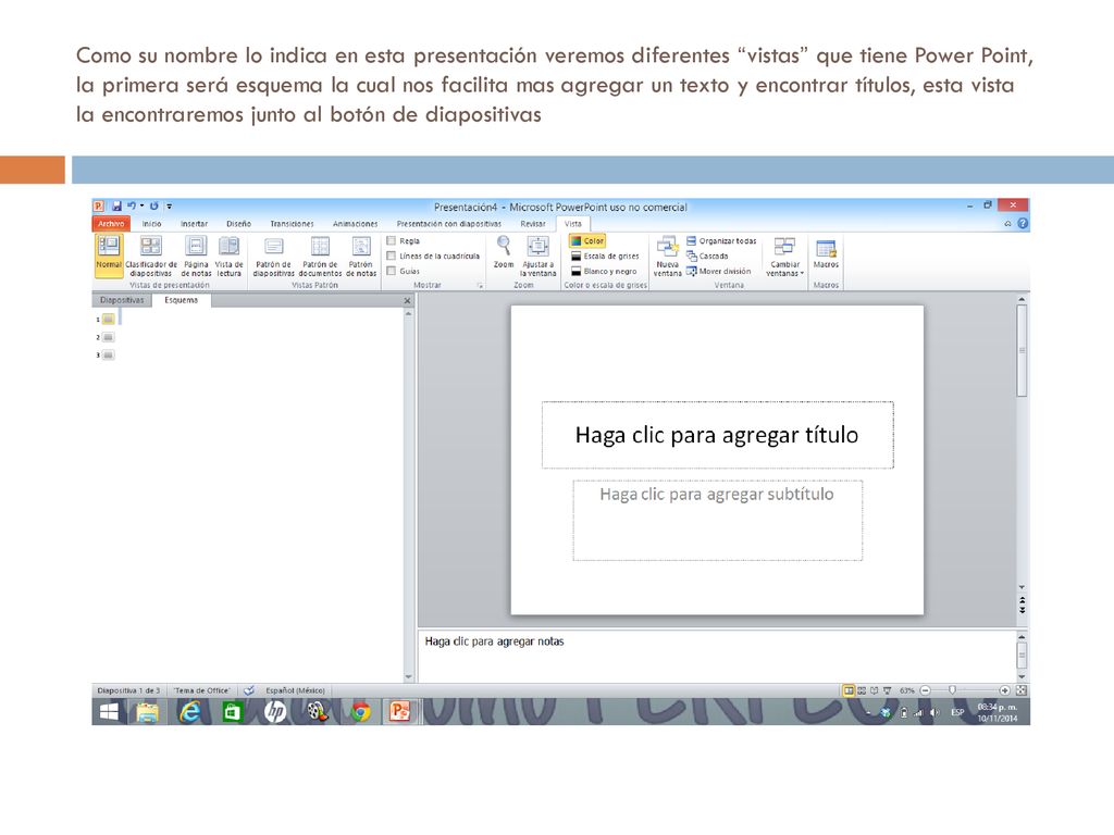Como su nombre lo indica en esta presentación veremos diferentes vistas que tiene Power Point, la primera será esquema la cual nos facilita mas agregar un texto y encontrar títulos, esta vista la encontraremos junto al botón de diapositivas