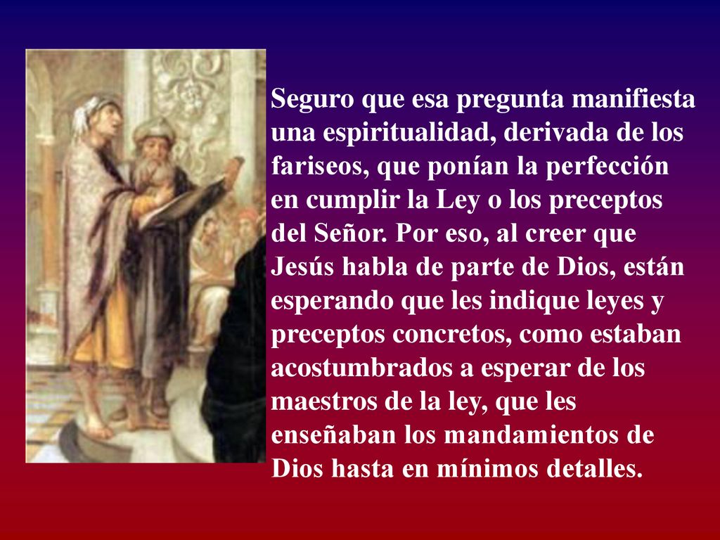 Seguro que esa pregunta manifiesta una espiritualidad, derivada de los fariseos, que ponían la perfección en cumplir la Ley o los preceptos del Señor.