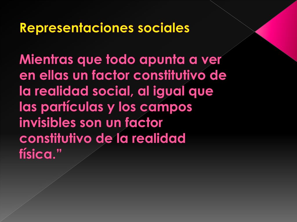 Representaciones sociales Mientras que todo apunta a ver en ellas un factor constitutivo de la realidad social, al igual que las partículas y los campos invisibles son un factor constitutivo de la realidad física.