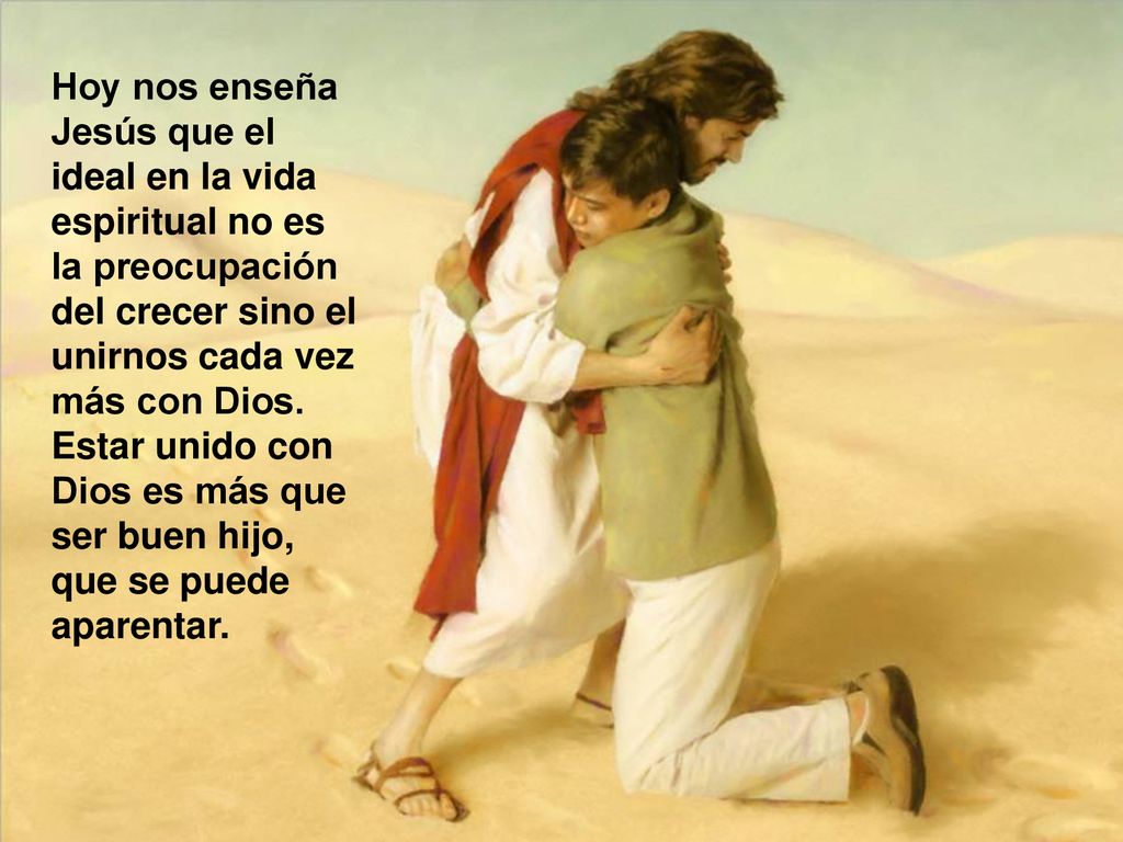 Hoy nos enseña Jesús que el ideal en la vida espiritual no es la preocupación del crecer sino el unirnos cada vez más con Dios.