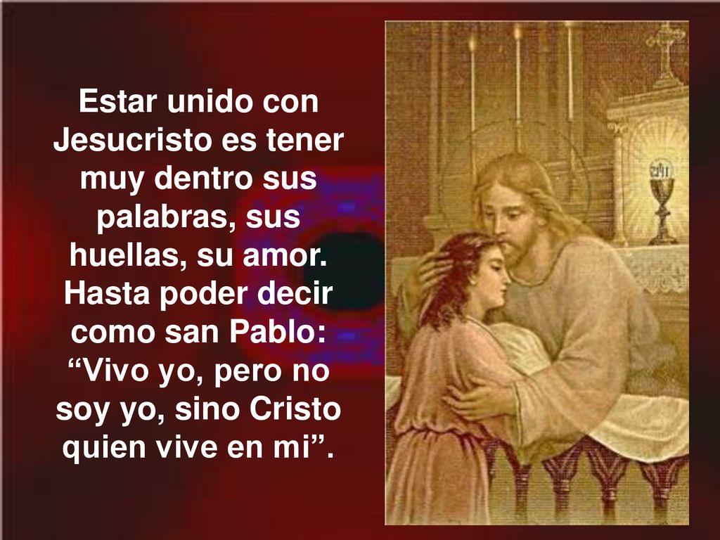 Estar unido con Jesucristo es tener muy dentro sus palabras, sus huellas, su amor.