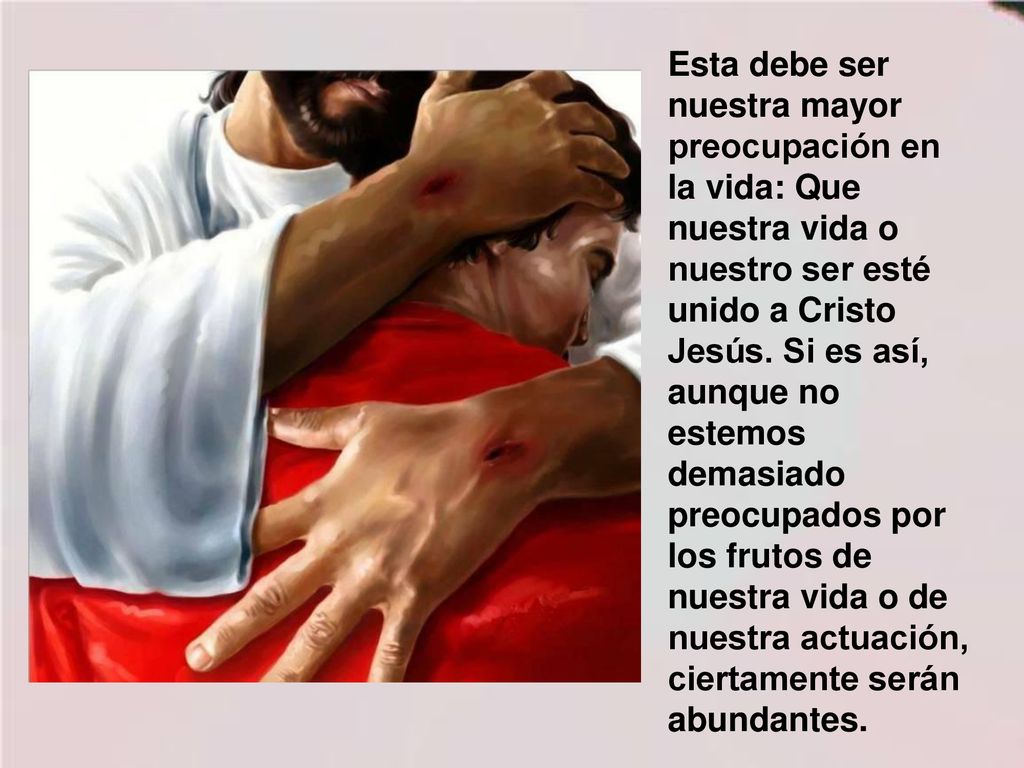 Esta debe ser nuestra mayor preocupación en la vida: Que nuestra vida o nuestro ser esté unido a Cristo Jesús.