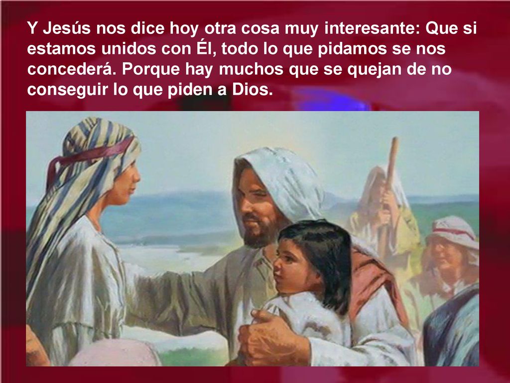 Y Jesús nos dice hoy otra cosa muy interesante: Que si estamos unidos con Él, todo lo que pidamos se nos concederá.