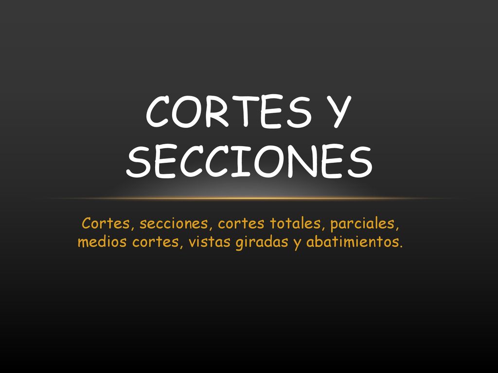CORTES y secciones Cortes, secciones, cortes totales, parciales, medios cortes, vistas giradas y abatimientos.