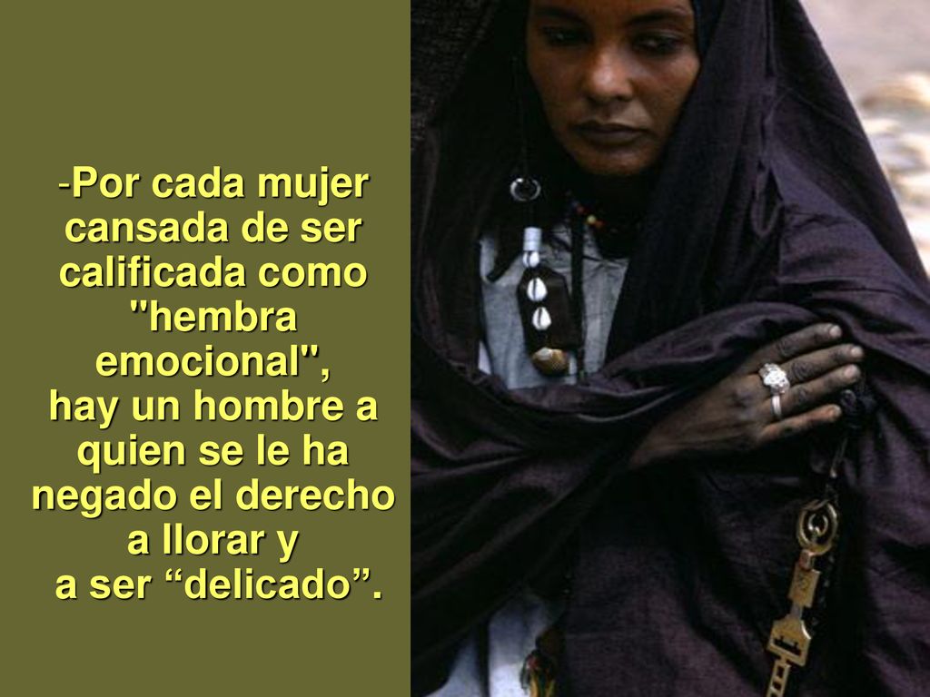 Por cada mujer cansada de ser calificada como hembra emocional , hay un hombre a quien se le ha negado el derecho a llorar y a ser delicado .