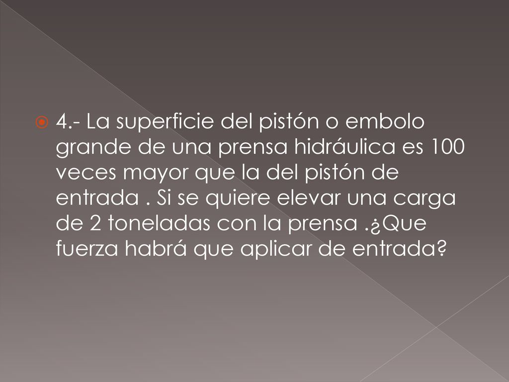 4.- La superficie del pistón o embolo grande de una prensa hidráulica es 100 veces mayor que la del pistón de entrada .