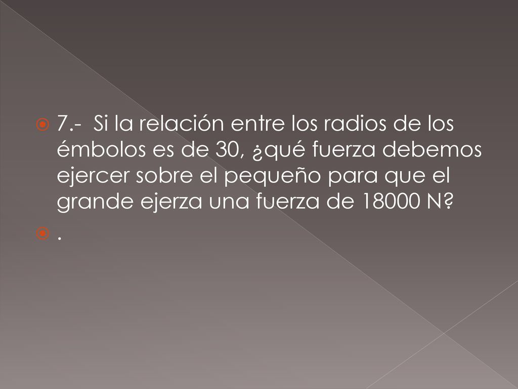 7.- Si la relación entre los radios de los émbolos es de 30, ¿qué fuerza debemos ejercer sobre el pequeño para que el grande ejerza una fuerza de N
