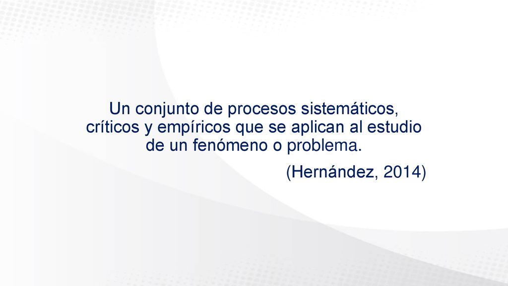 Un conjunto de procesos sistemáticos, críticos y empíricos que se aplican al estudio de un fenómeno o problema.