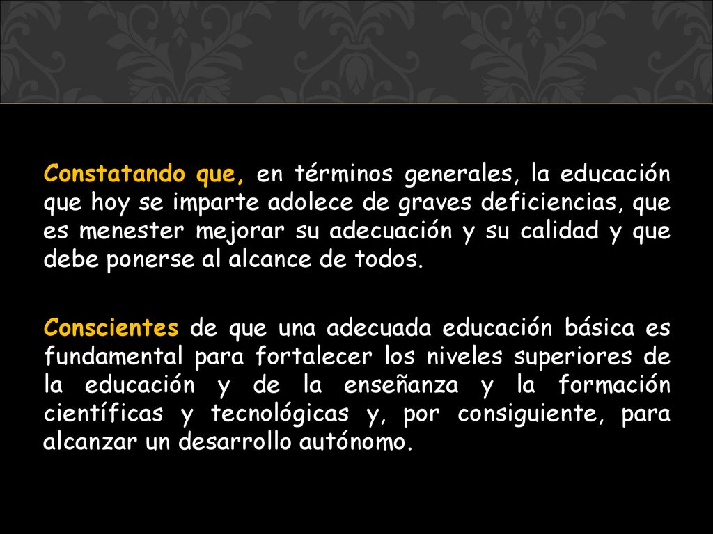 Constatando que, en términos generales, la educación que hoy se imparte adolece de graves deficiencias, que es menester mejorar su adecuación y su calidad y que debe ponerse al alcance de todos.
