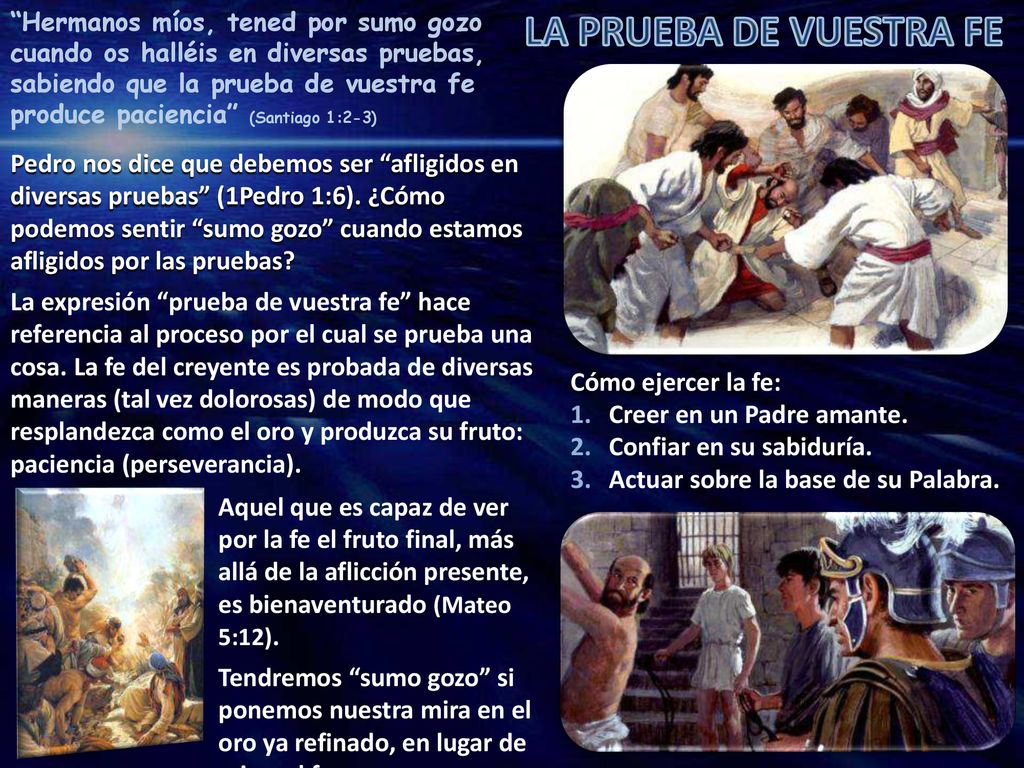 Hermanos míos, tened por sumo gozo cuando os halléis en diversas pruebas, sabiendo que la prueba de vuestra fe produce paciencia (Santiago 1:2-3)