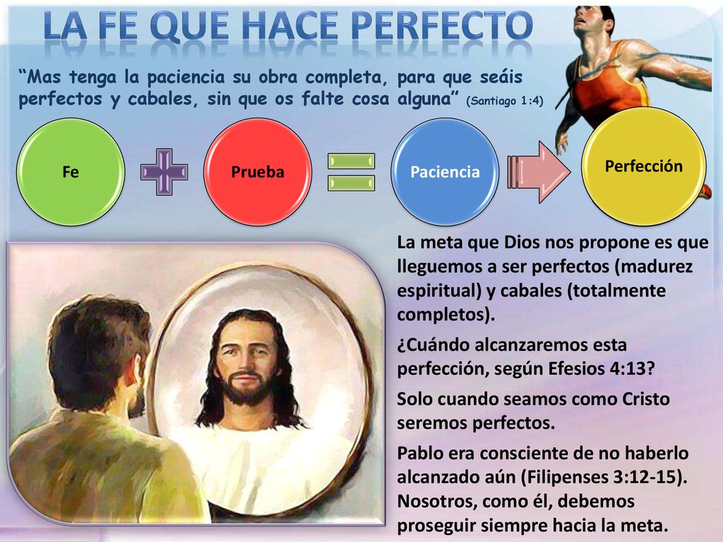 LA FE QUE HACE PERFECTO Mas tenga la paciencia su obra completa, para que seáis perfectos y cabales, sin que os falte cosa alguna (Santiago 1:4)