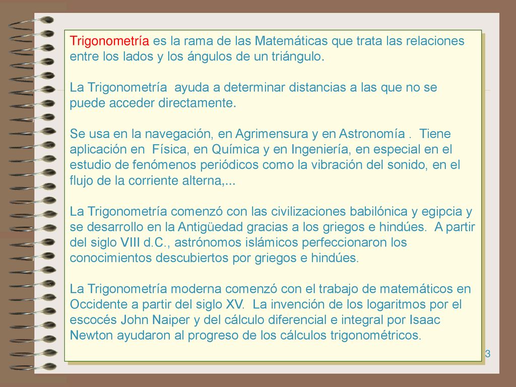 Trigonometría es la rama de las Matemáticas que trata las relaciones entre los lados y los ángulos de un triángulo.