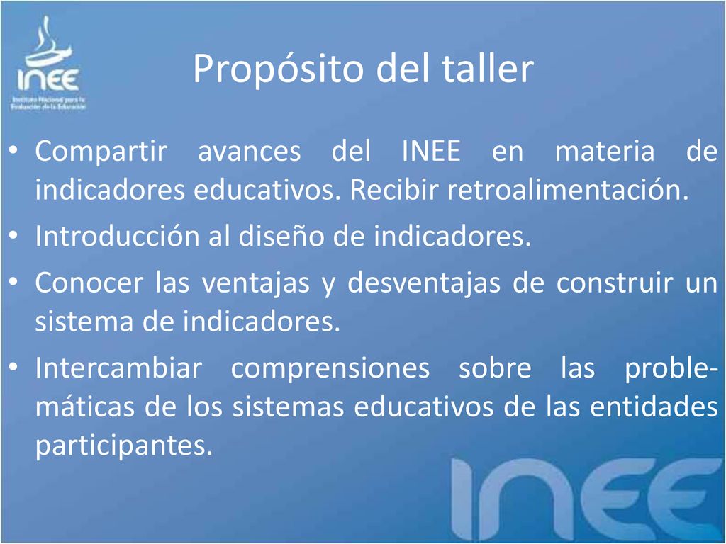 Propósito del taller Compartir avances del INEE en materia de indicadores educativos. Recibir retroalimentación.