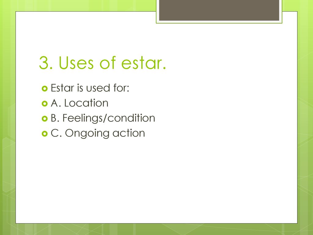 3. Uses of estar. Estar is used for: A. Location B. Feelings/condition