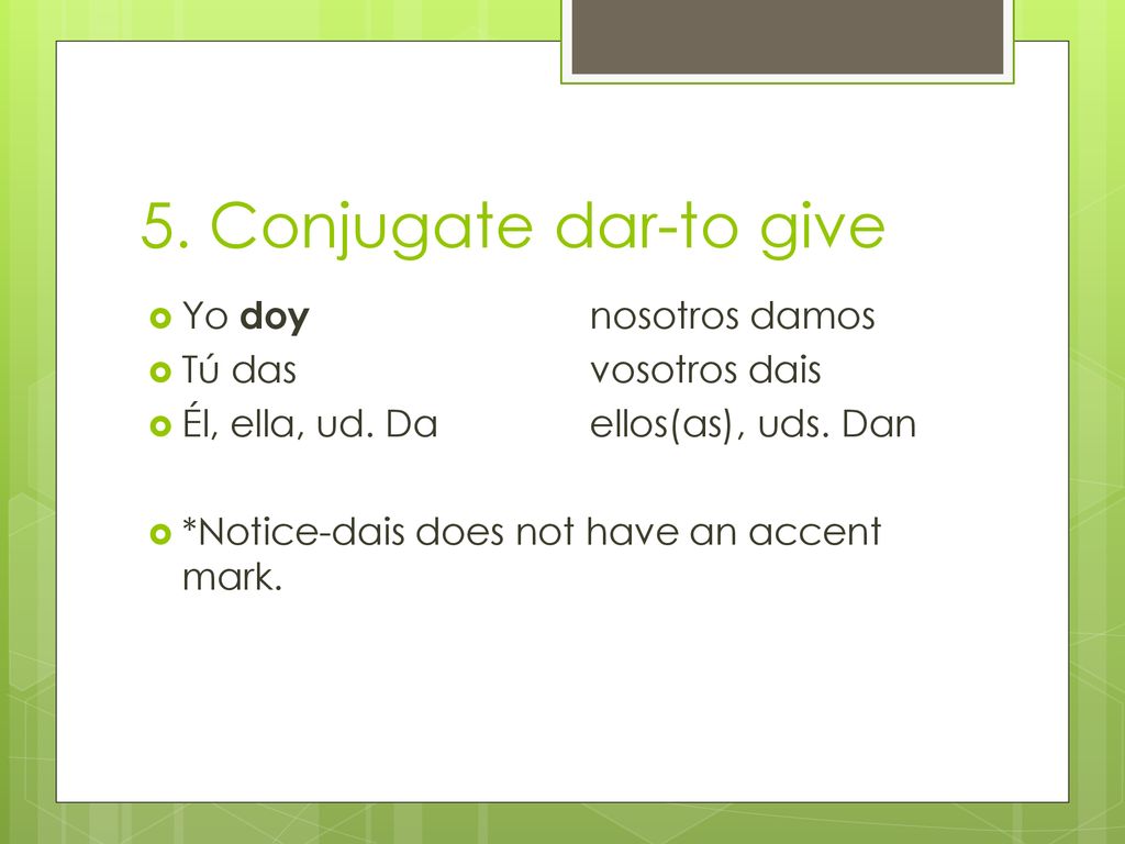 5. Conjugate dar-to give Yo doy nosotros damos Tú das vosotros dais