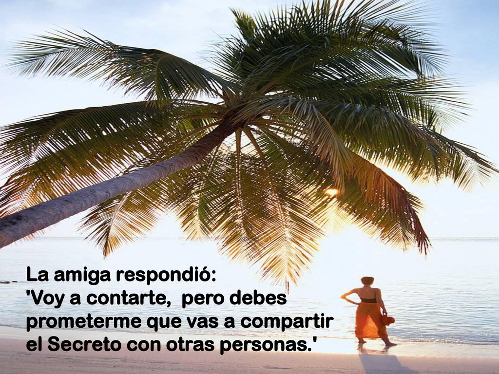 La amiga respondió: Voy a contarte, pero debes prometerme que vas a compartir el Secreto con otras personas.