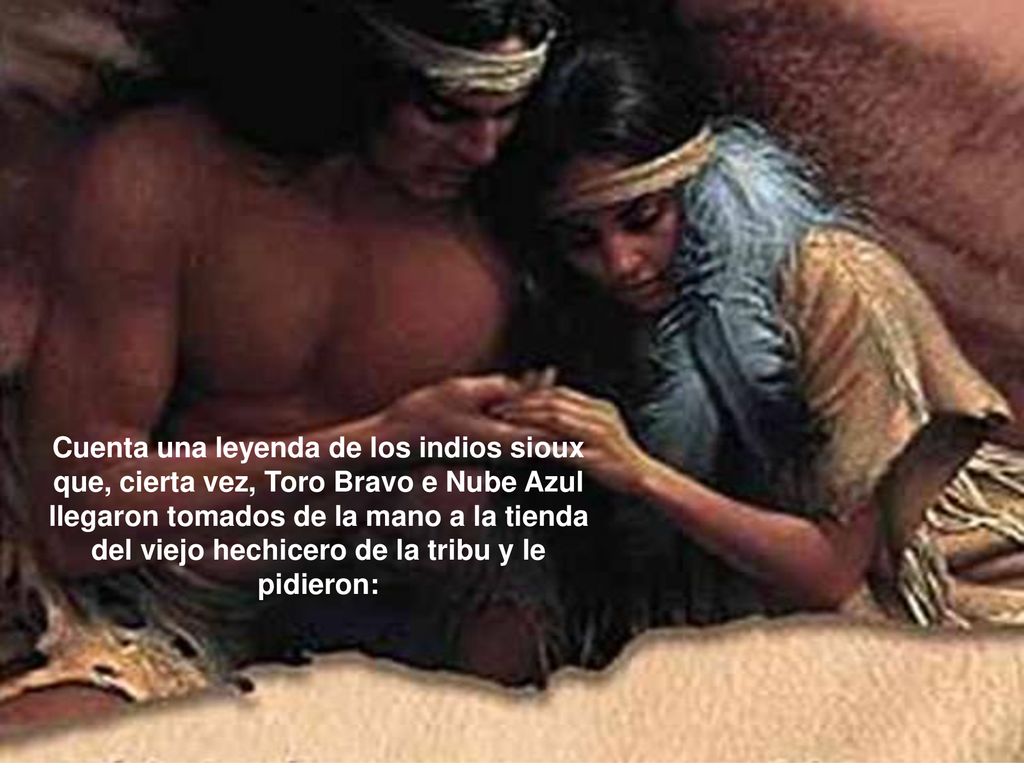 Cuenta una leyenda de los indios sioux que, cierta vez, Toro Bravo e Nube Azul llegaron tomados de la mano a la tienda del viejo hechicero de la tribu y le pidieron: