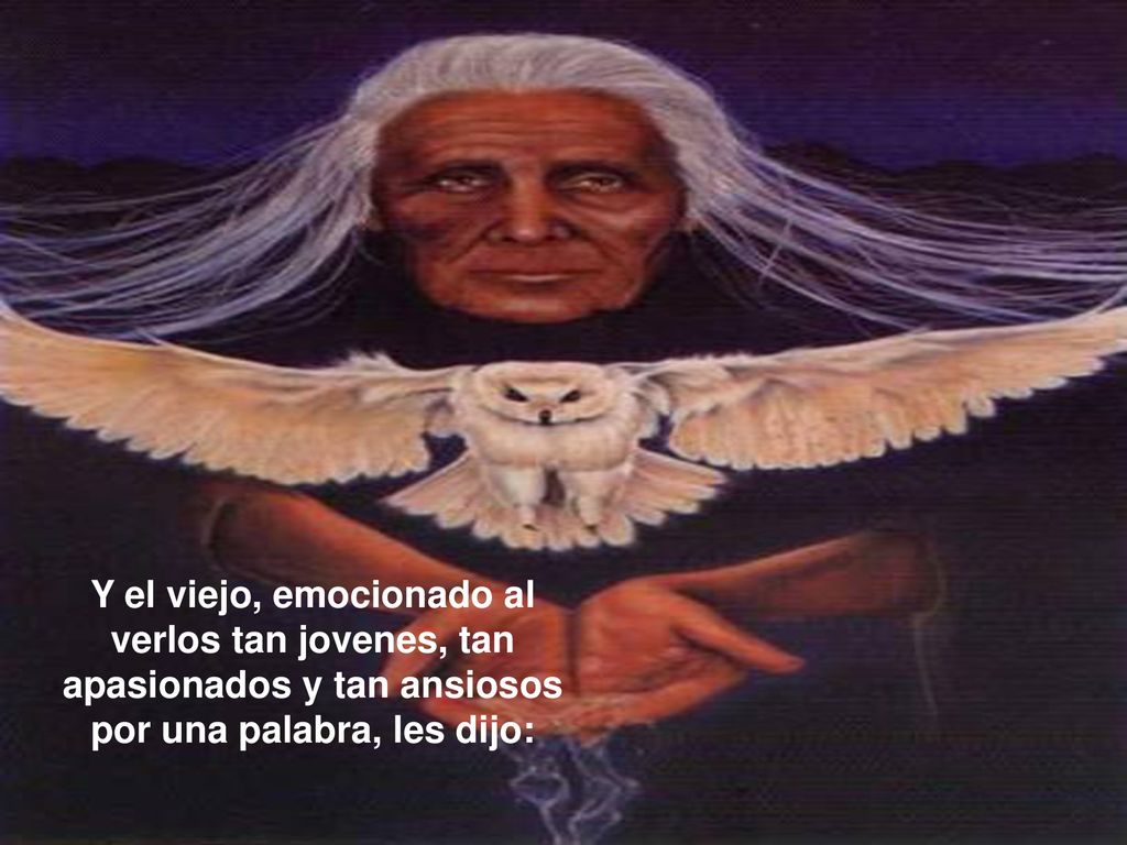 Y el viejo, emocionado al verlos tan jovenes, tan apasionados y tan ansiosos por una palabra, les dijo: