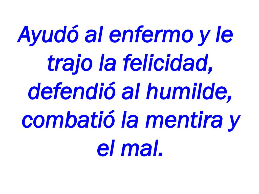 Ayudó al enfermo y le trajo la felicidad, defendió al humilde, combatió la mentira y el mal.