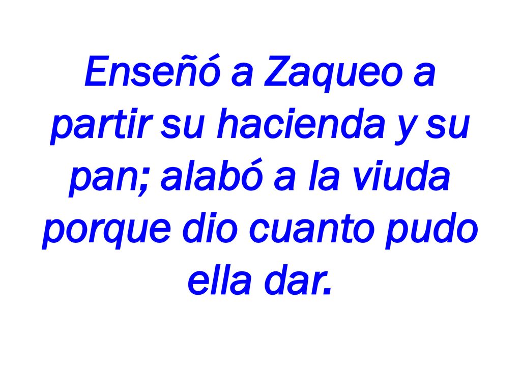 Enseñó a Zaqueo a partir su hacienda y su pan; alabó a la viuda porque dio cuanto pudo ella dar.
