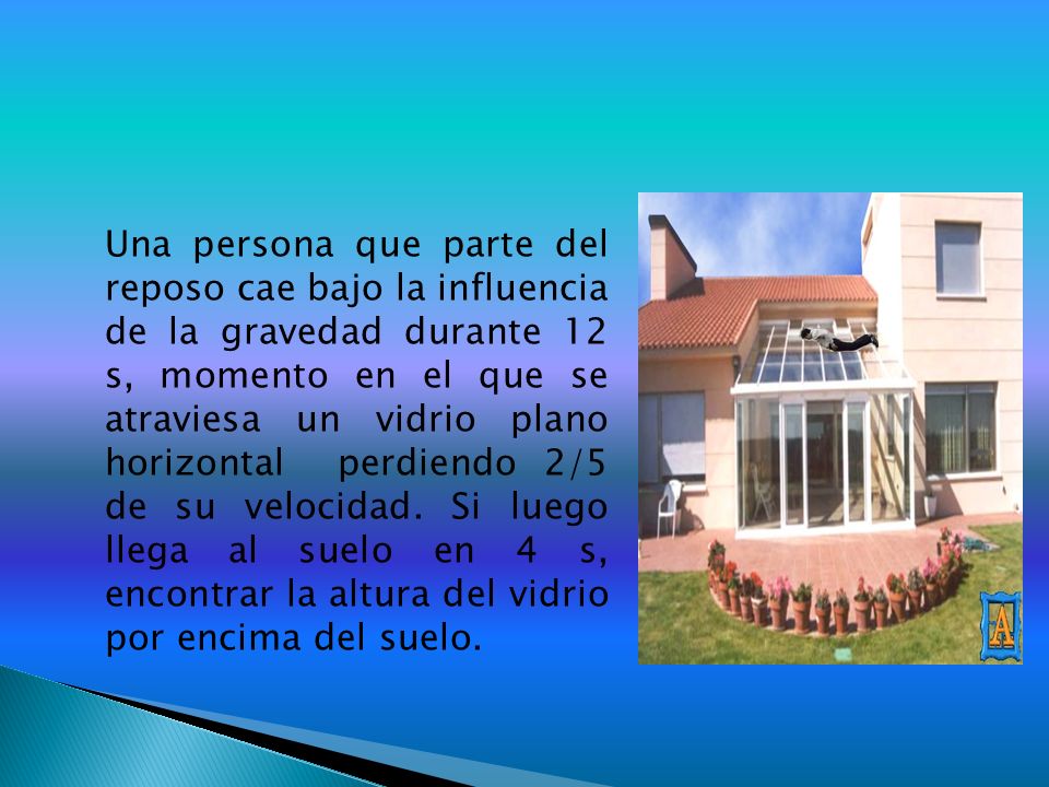 Una persona que parte del reposo cae bajo la influencia de la gravedad durante 12 s, momento en el que se atraviesa un vidrio plano horizontal perdiendo 2/5 de su velocidad.