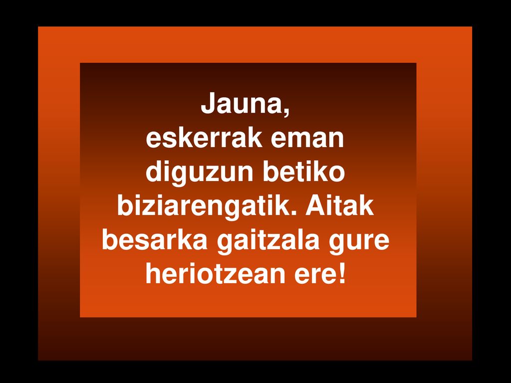 Jauna, eskerrak eman diguzun betiko biziarengatik. Aitak besarka gaitzala gure heriotzean ere!