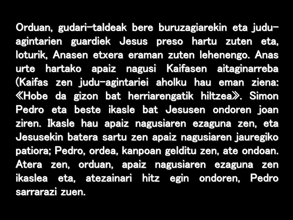 Orduan, gudari-taldeak bere buruzagiarekin eta judu-agintarien guardiek Jesus preso hartu zuten eta, loturik, Anasen etxera eraman zuten lehenengo.