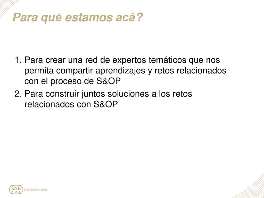 Para qué estamos acá Para crear una red de expertos temáticos que nos permita compartir aprendizajes y retos relacionados con el proceso de S&OP.