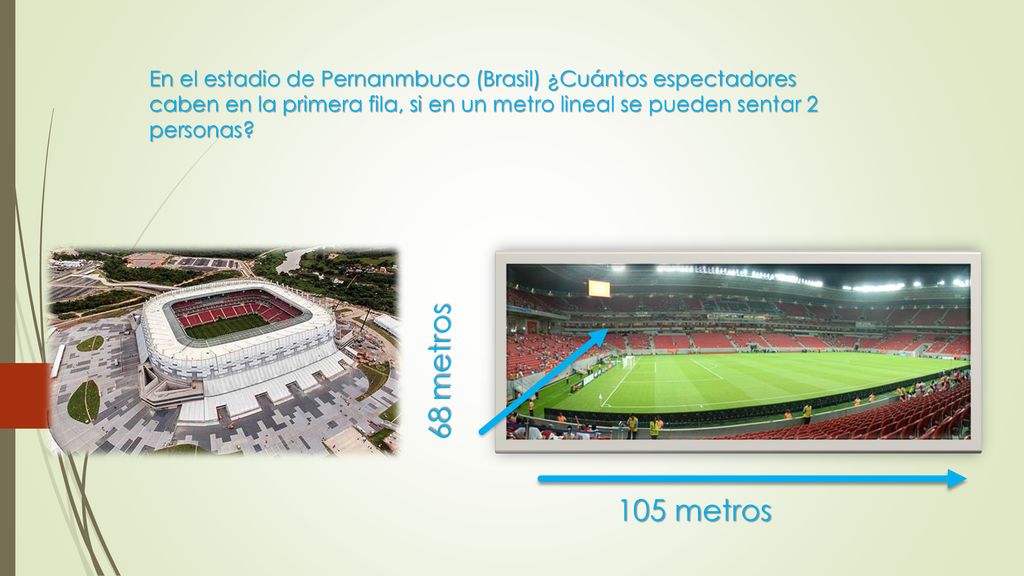 En el estadio de Pernanmbuco (Brasil) ¿Cuántos espectadores caben en la primera fila, si en un metro lineal se pueden sentar 2 personas