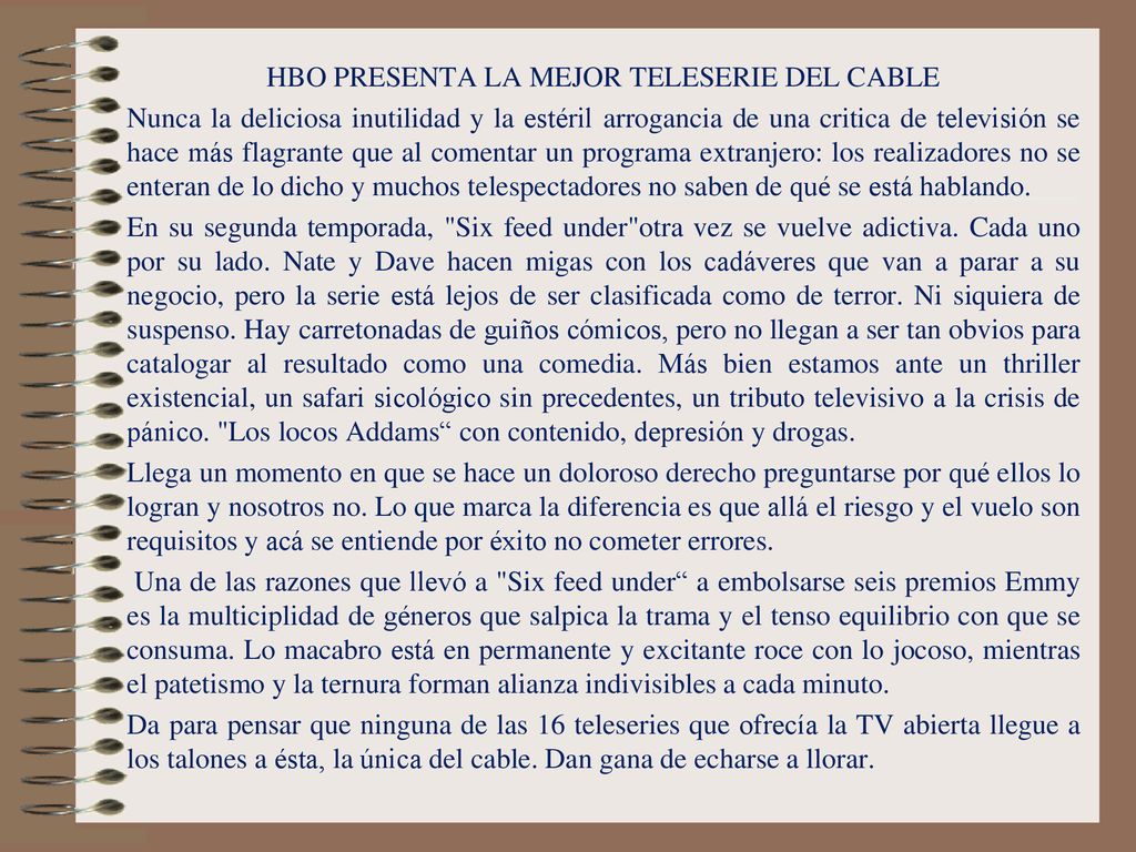 HBO PRESENTA LA MEJOR TELESERIE DEL CABLE Nunca la deliciosa inutilidad y la estéril arrogancia de una critica de televisión se hace más flagrante que al comentar un programa extranjero: los realizadores no se enteran de lo dicho y muchos telespectadores no saben de qué se está hablando.