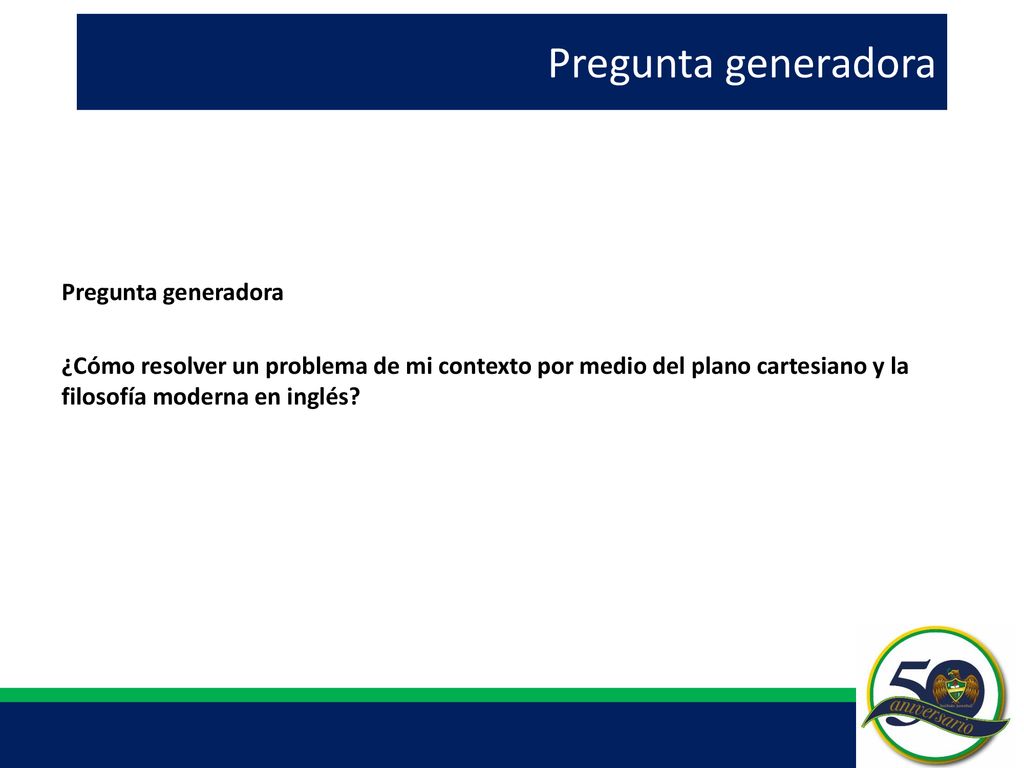 Pregunta generadora Pregunta generadora ¿Cómo resolver un problema de mi contexto por medio del plano cartesiano y la filosofía moderna en inglés.