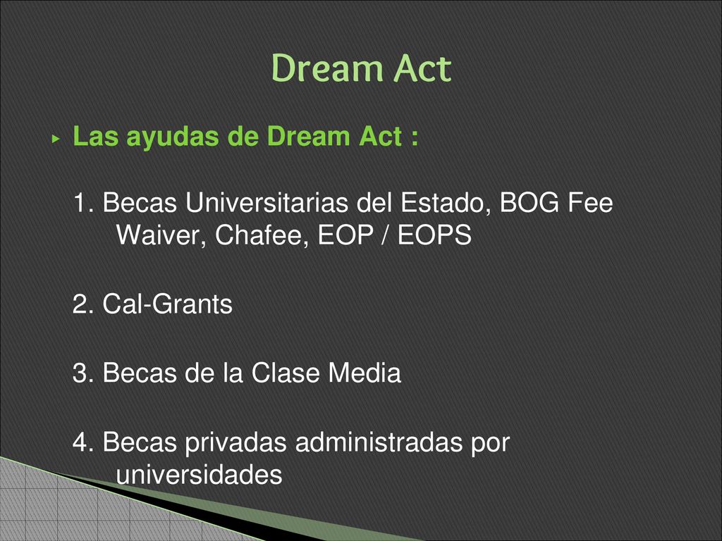Dream Act Las ayudas de Dream Act : 1. Becas Universitarias del Estado, BOG Fee Waiver, Chafee, EOP / EOPS.