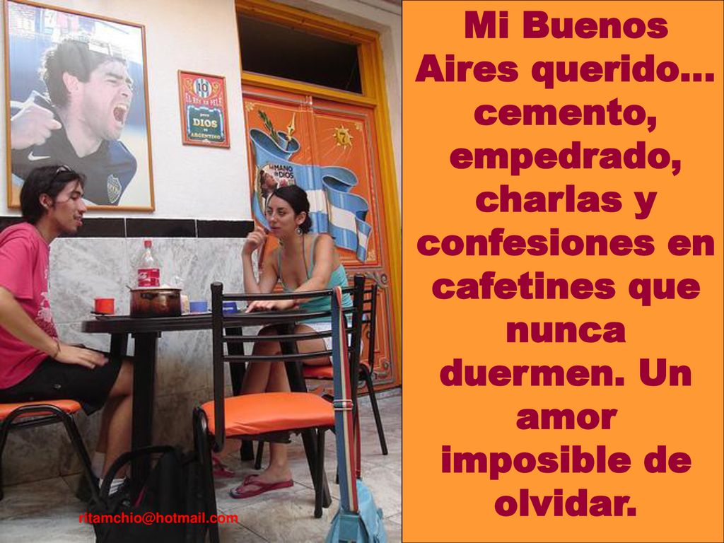 Mi Buenos Aires querido… cemento, empedrado, charlas y confesiones en cafetines que nunca duermen. Un amor imposible de olvidar.