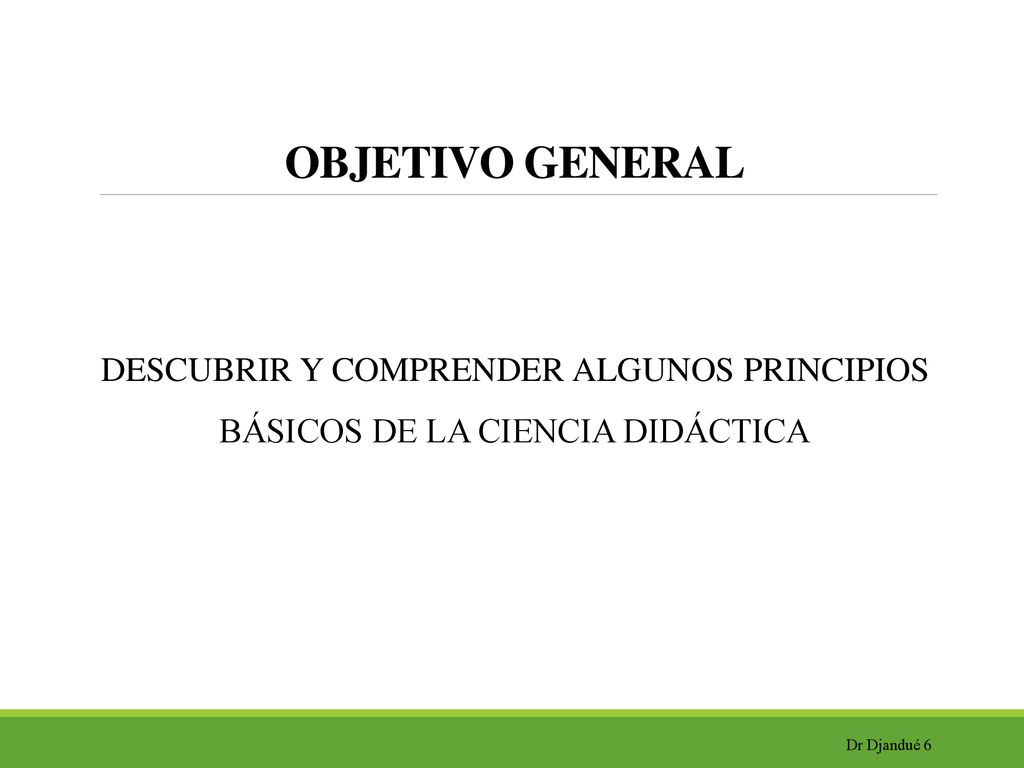 OBJETIVO GENERAL DESCUBRIR Y COMPRENDER ALGUNOS PRINCIPIOS BÁSICOS DE LA CIENCIA DIDÁCTICA