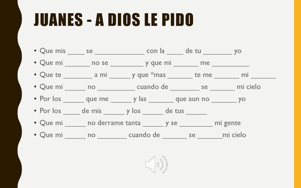 Juanes - A dios le pido Que mis ____ se ____________ con la ____ de tu _______ yo. Que mi ______ no se ________ y que mi ______ me _________.