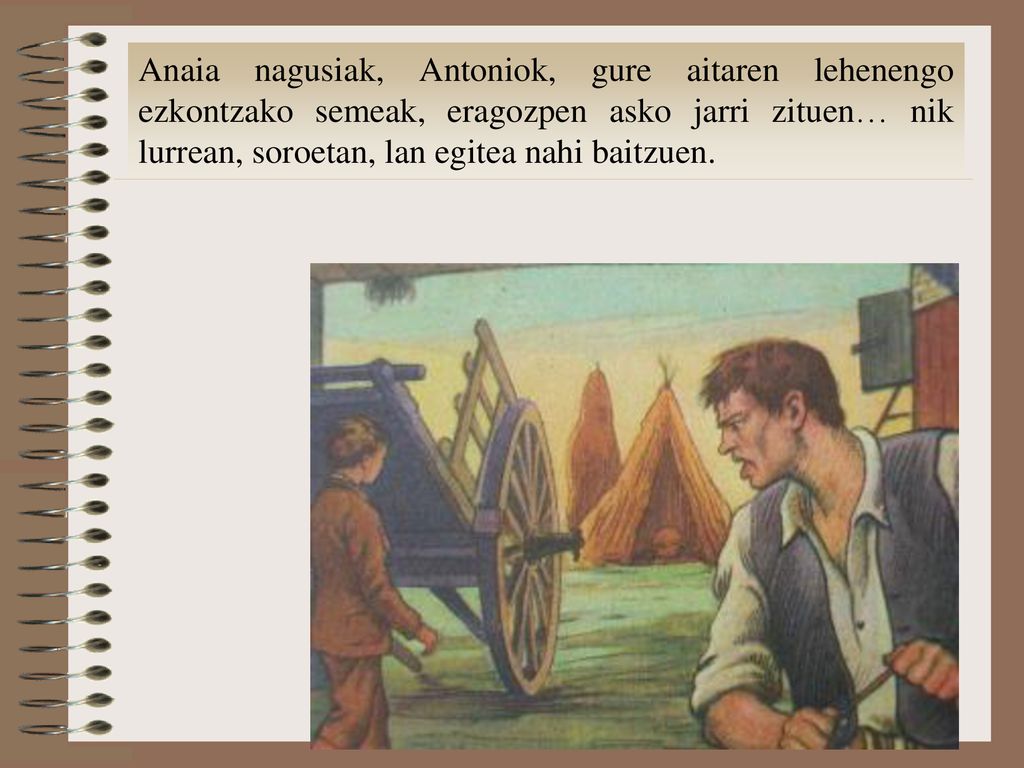 Anaia nagusiak, Antoniok, gure aitaren lehenengo ezkontzako semeak, eragozpen asko jarri zituen… nik lurrean, soroetan, lan egitea nahi baitzuen.