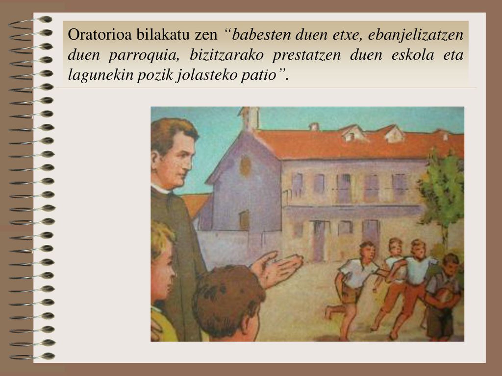Oratorioa bilakatu zen babesten duen etxe, ebanjelizatzen duen parroquia, bizitzarako prestatzen duen eskola eta lagunekin pozik jolasteko patio .