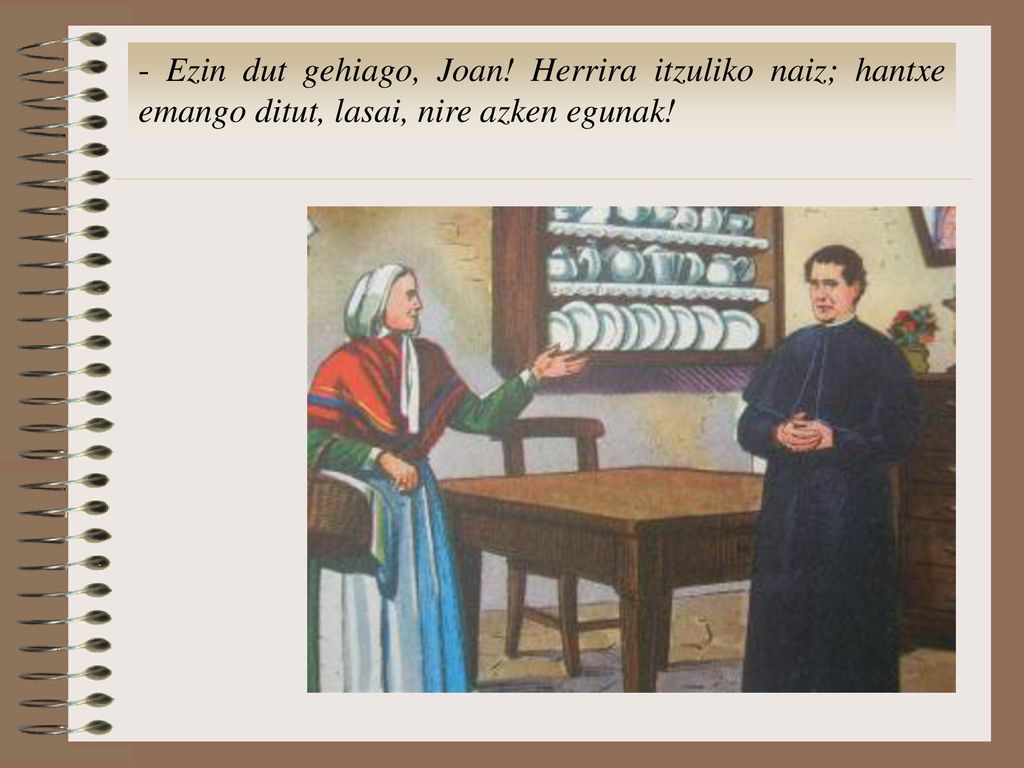 - Ezin dut gehiago, Joan! Herrira itzuliko naiz; hantxe emango ditut, lasai, nire azken egunak!