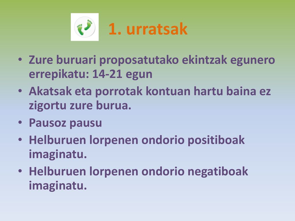1. urratsak Zure buruari proposatutako ekintzak egunero errepikatu: egun. Akatsak eta porrotak kontuan hartu baina ez zigortu zure burua.