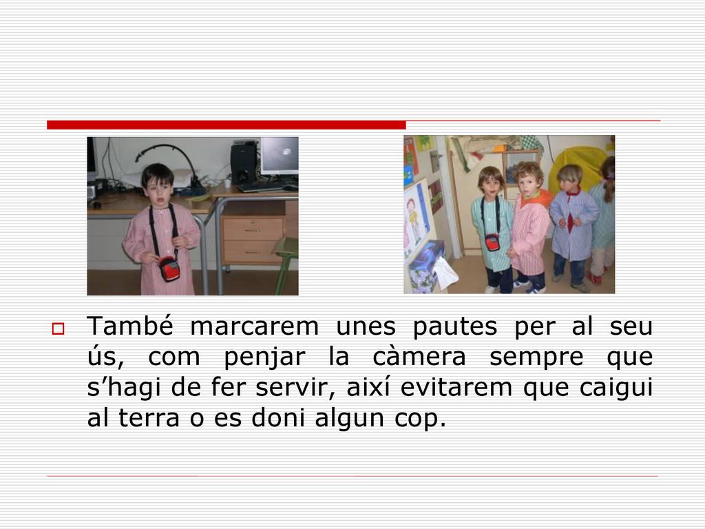 També marcarem unes pautes per al seu ús, com penjar la càmera sempre que s’hagi de fer servir, així evitarem que caigui al terra o es doni algun cop.