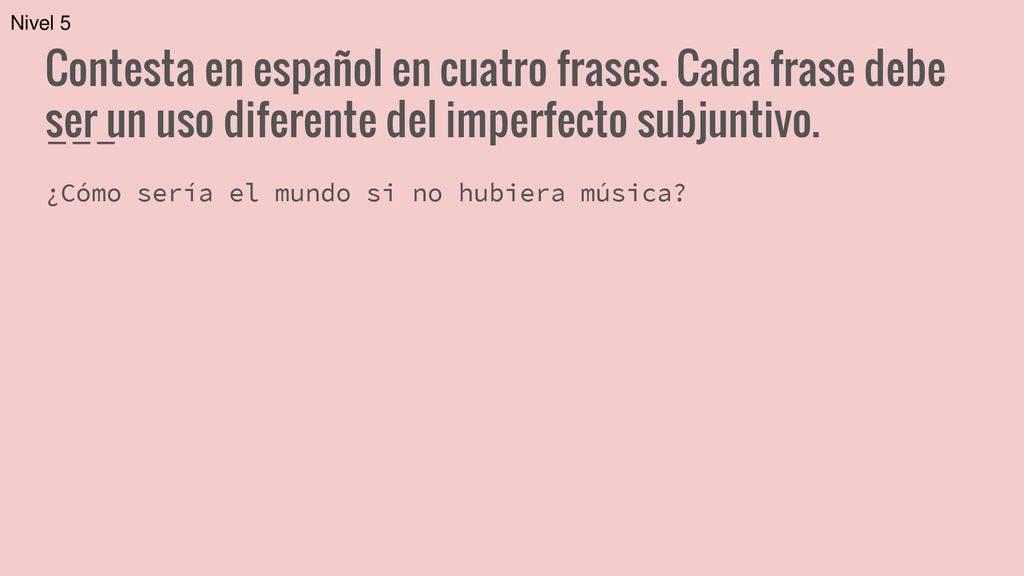 Nivel 5 Contesta en español en cuatro frases. Cada frase debe ser un uso diferente del imperfecto subjuntivo.