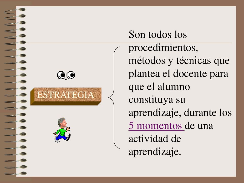 Son todos los procedimientos, métodos y técnicas que plantea el docente para que el alumno constituya su aprendizaje, durante los 5 momentos de una actividad de aprendizaje.