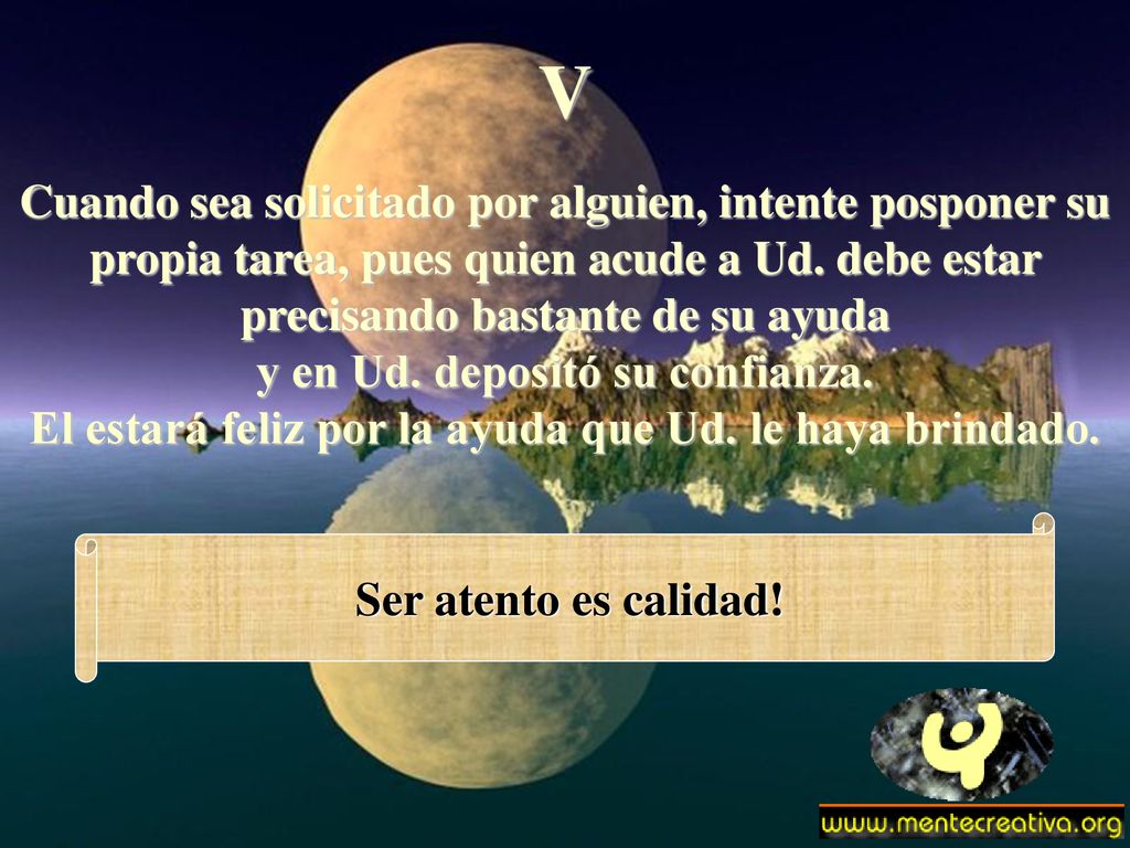 V Cuando sea solicitado por alguien, intente posponer su propia tarea, pues quien acude a Ud. debe estar precisando bastante de su ayuda.
