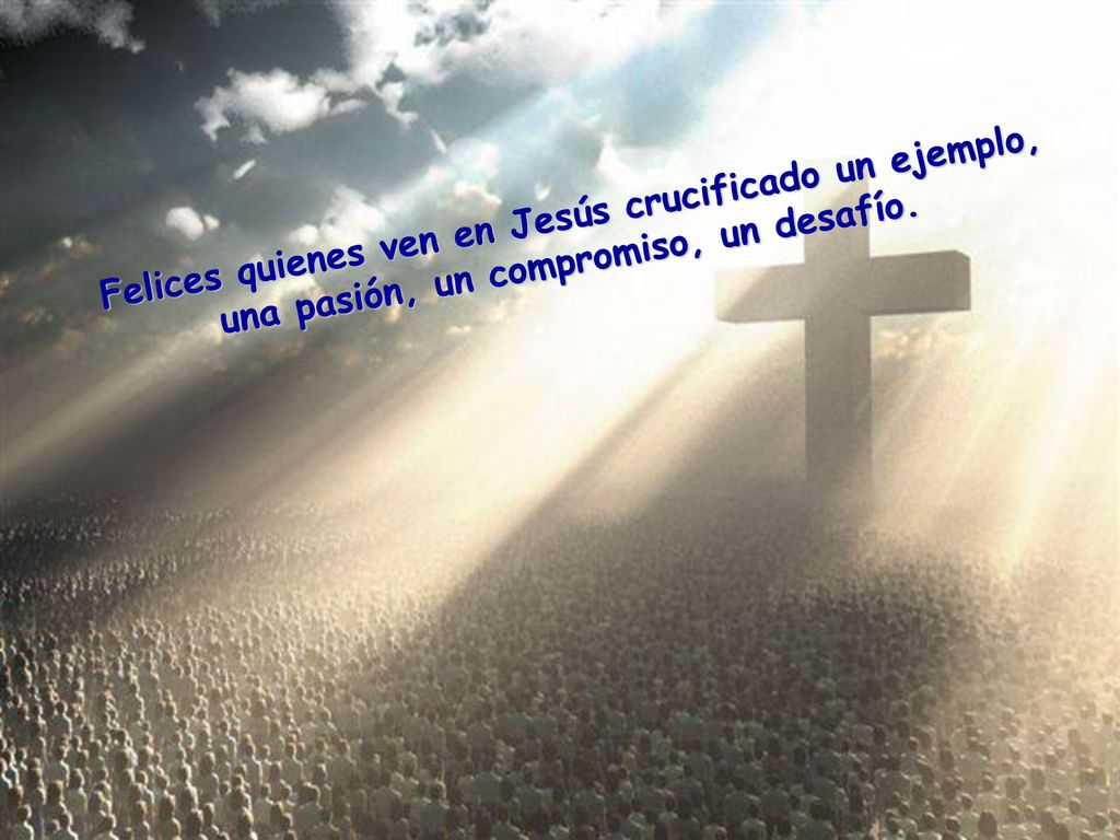 Felices quienes ven en Jesús crucificado un ejemplo, una pasión, un compromiso, un desafío.