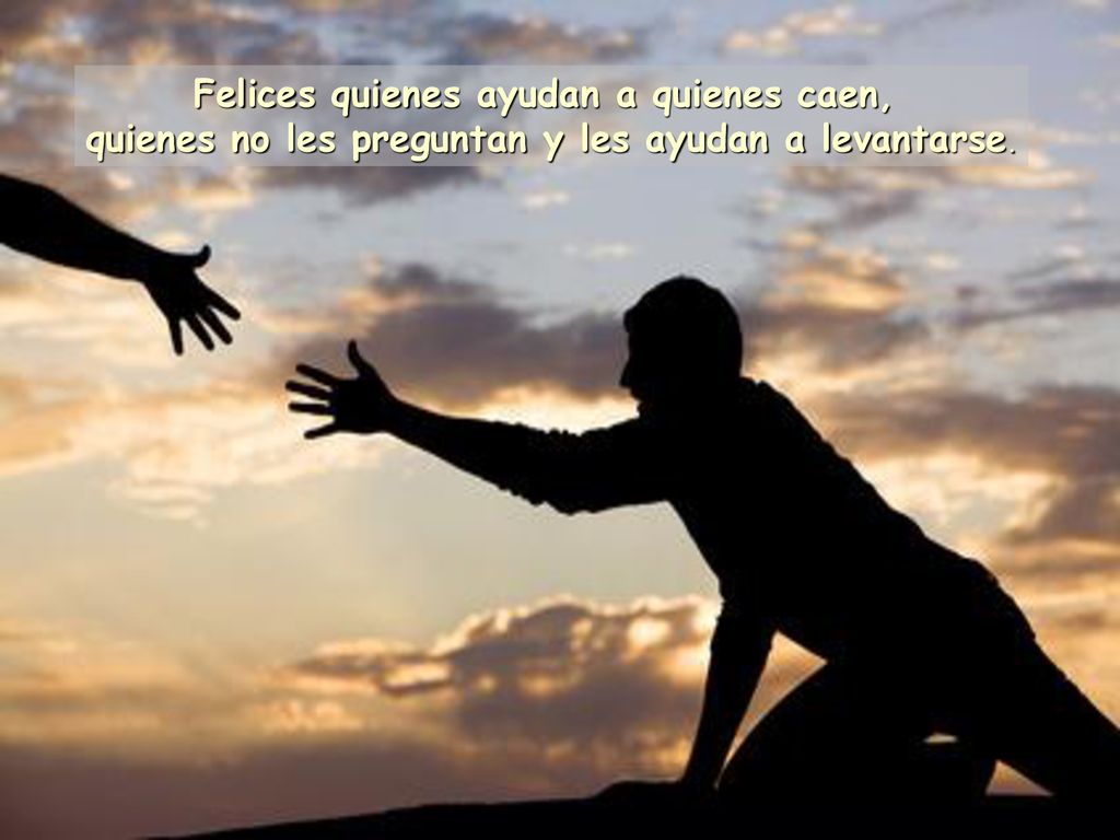 Felices quienes ayudan a quienes caen, quienes no les preguntan y les ayudan a levantarse.